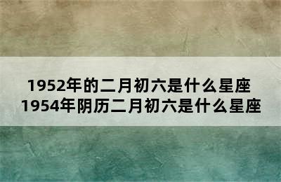 1952年的二月初六是什么星座 1954年阴历二月初六是什么星座